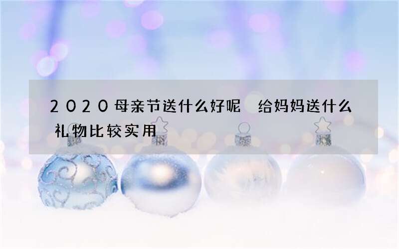 2020母亲节送什么好呢 给妈妈送什么礼物比较实用